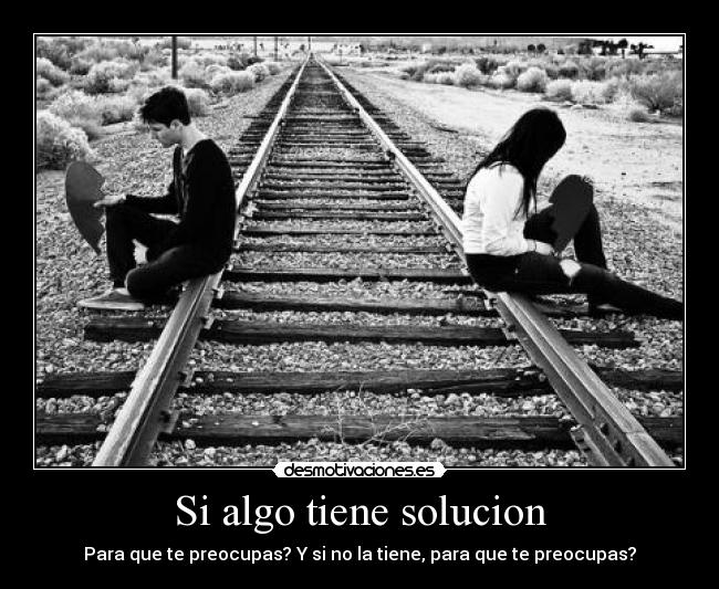 Si algo tiene solucion - Para que te preocupas? Y si no la tiene, para que te preocupas?