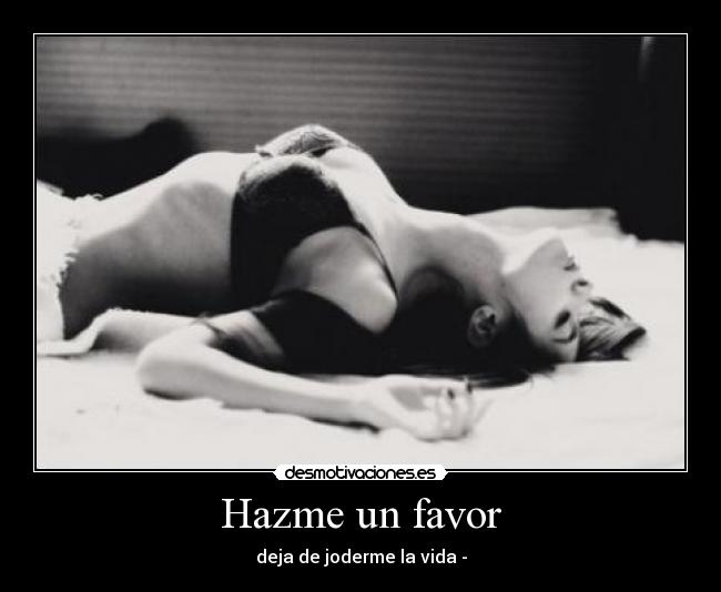 Hazme un favor - deja de joderme la vida -