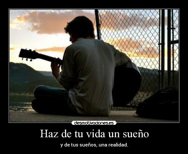 Haz de tu vida un sueño - y de tus sueños, una realidad.