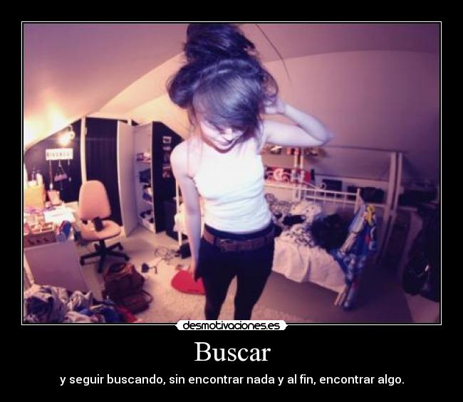 Buscar - y seguir buscando, sin encontrar nada y al fin, encontrar algo.