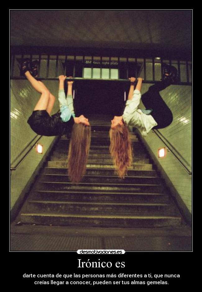 Irónico es - darte cuenta de que las personas más diferentes a ti, que nunca
creías llegar a conocer, pueden ser tus almas gemelas.