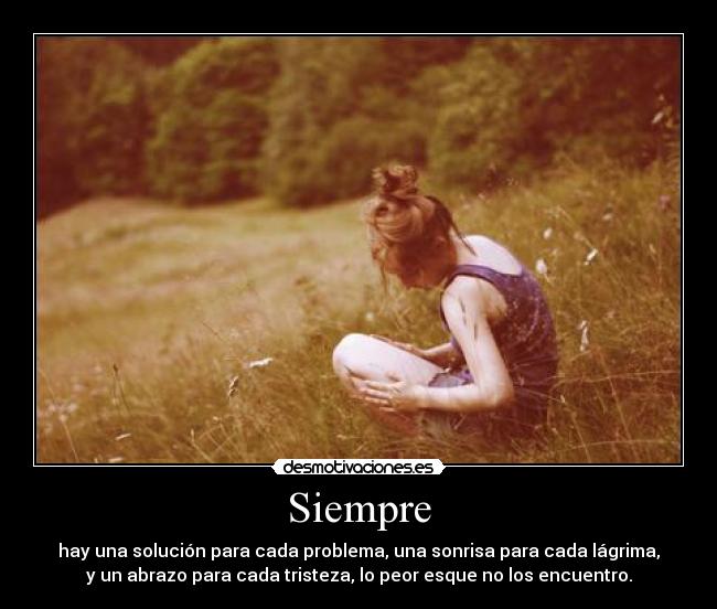 Siempre - hay una solución para cada problema, una sonrisa para cada lágrima,
y un abrazo para cada tristeza, lo peor esque no los encuentro.