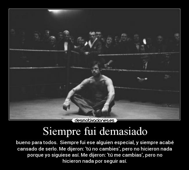 Siempre fui demasiado - bueno para todos.  Siempre fui ese alguien especial, y siempre acabé
cansado de serlo. Me dijeron: tú no cambies, pero no hicieron nada
porque yo siguiese así. Me dijeron: tú me cambias, pero no
hicieron nada por seguir así.