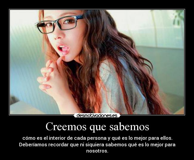 Creemos que sabemos - cómo es el interior de cada persona y qué es lo mejor para ellos.
Deberíamos recordar que ni siquiera sabemos qué es lo mejor para
nosotros.