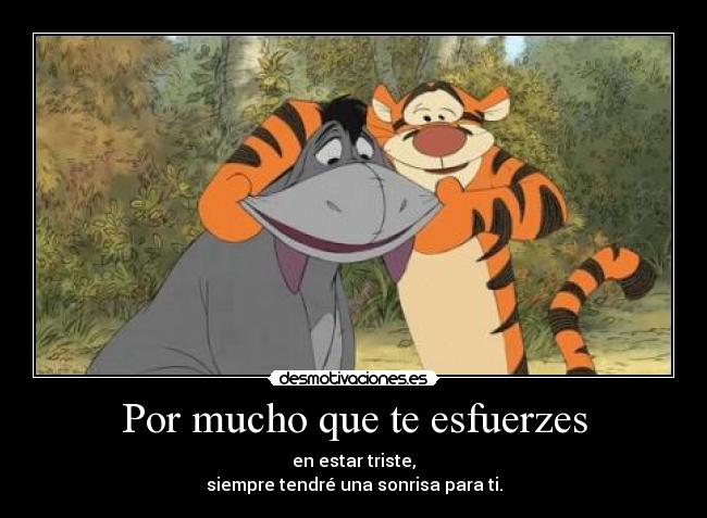 Por mucho que te esfuerzes - en estar triste,
siempre tendré una sonrisa para ti.