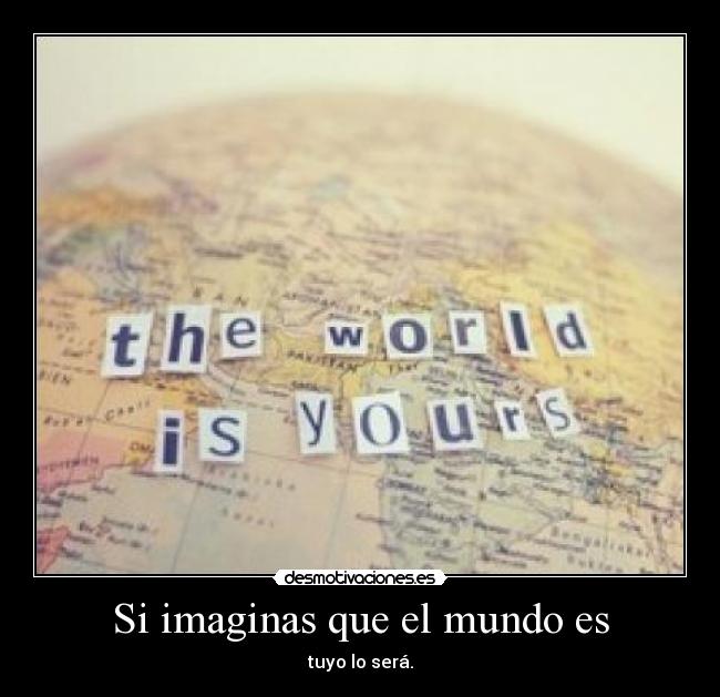 Si imaginas que el mundo es - tuyo lo será.