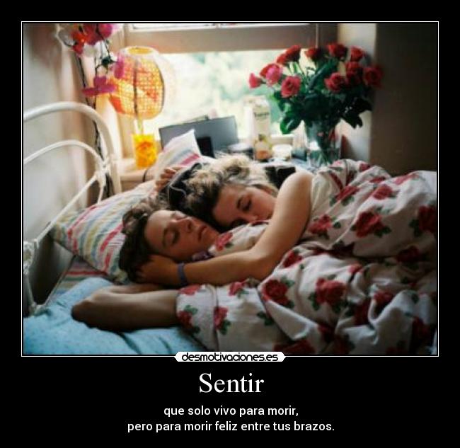 Sentir - que solo vivo para morir,
pero para morir feliz entre tus brazos.