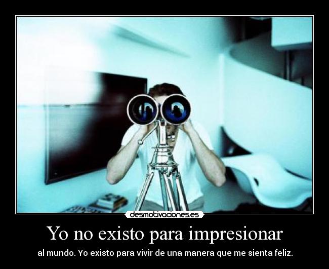 Yo no existo para impresionar - al mundo. Yo existo para vivir de una manera que me sienta feliz.