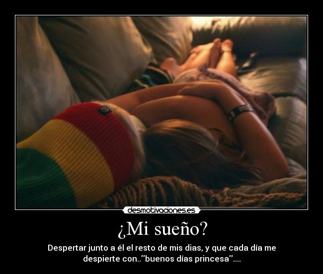 ¿Mi sueño? - Despertar junto a él el resto de mis dias, y que cada día me
despierte con..buenos días princesa....