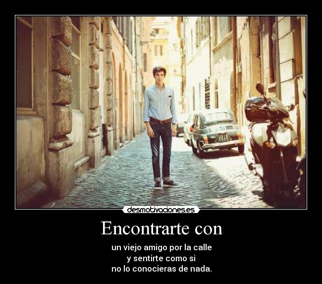 Encontrarte con - un viejo amigo por la calle
y sentirte como si
no lo conocieras de nada.