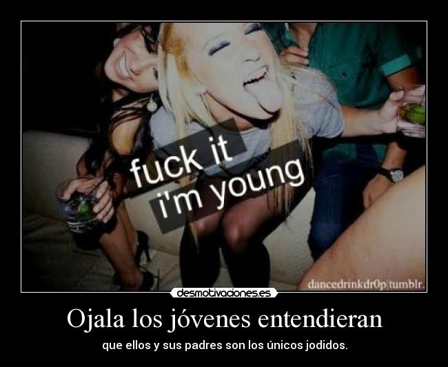Ojala los jóvenes entendieran - que ellos y sus padres son los únicos jodidos.