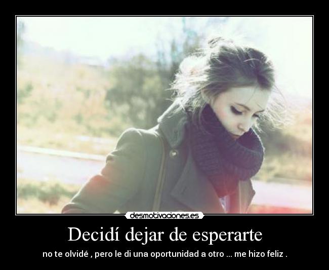 Decidí dejar de esperarte - no te olvidé , pero le di una oportunidad a otro ... me hizo feliz .