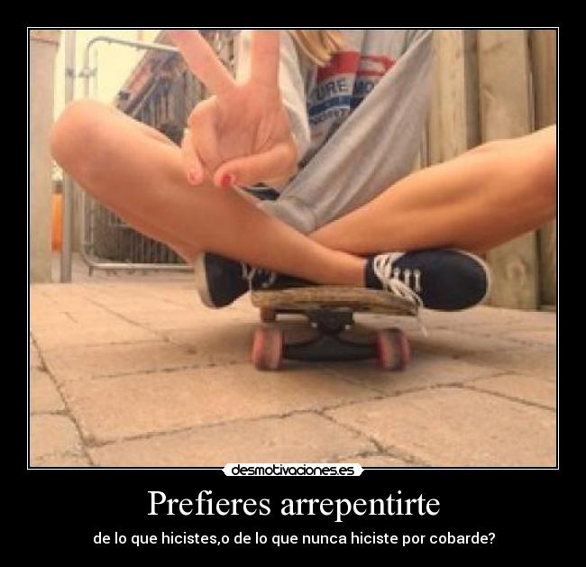 Prefieres arrepentirte - de lo que hicistes,o de lo que nunca hiciste por cobarde?