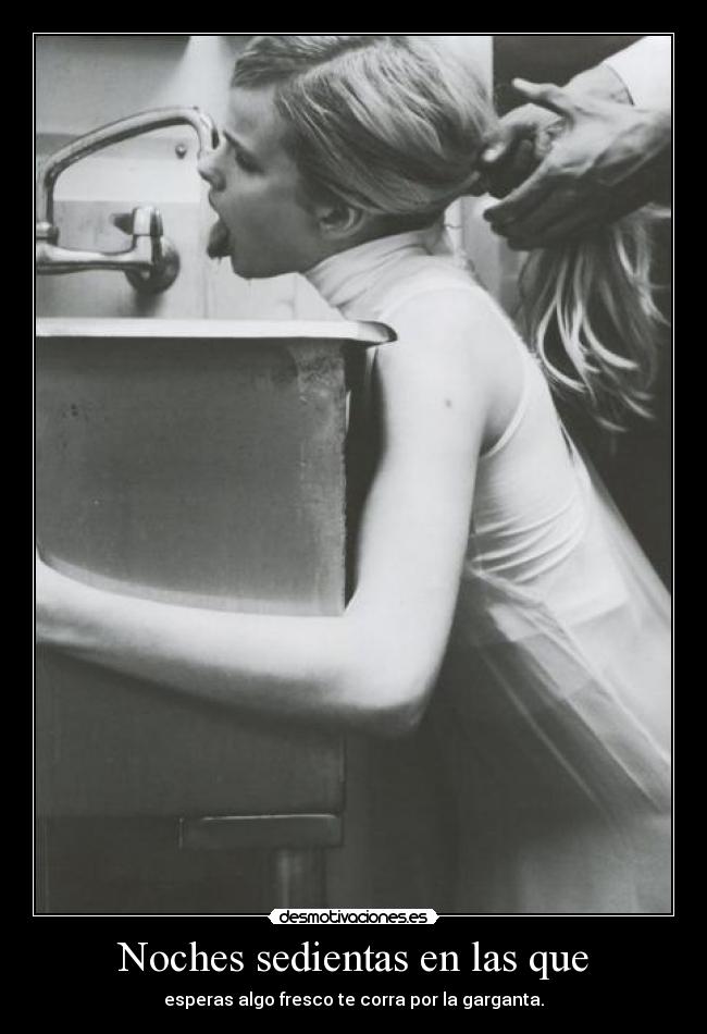 Noches sedientas en las que - esperas algo fresco te corra por la garganta.