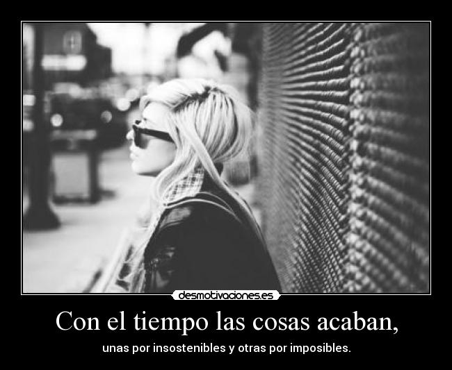 Con el tiempo las cosas acaban, - unas por insostenibles y otras por imposibles.
