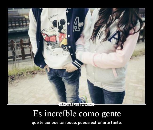 Es increíble como gente - que te conoce tan poco, pueda extrañarte tanto.