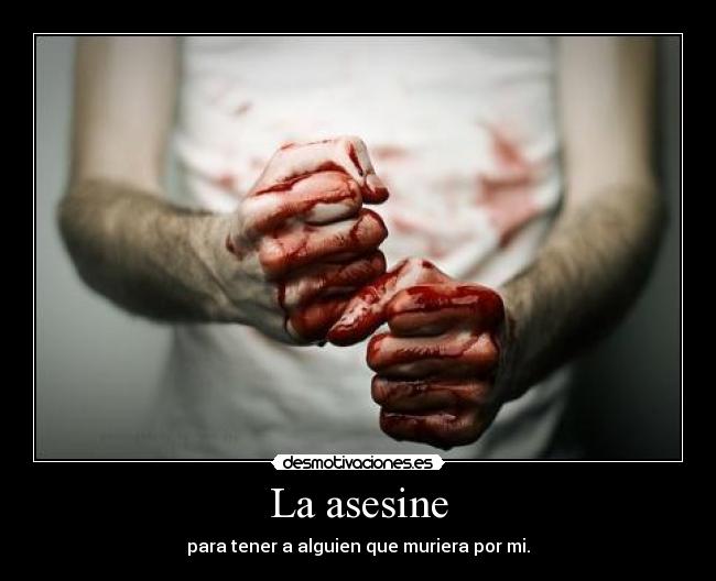 La asesine - para tener a alguien que muriera por mi.