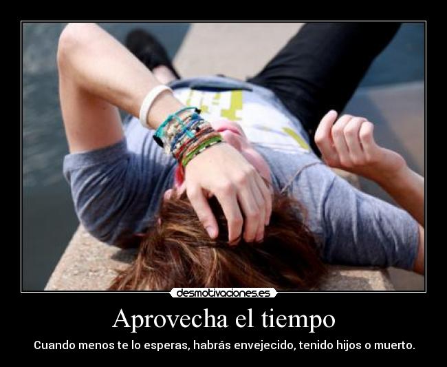 Aprovecha el tiempo - Cuando menos te lo esperas, habrás envejecido, tenido hijos o muerto.