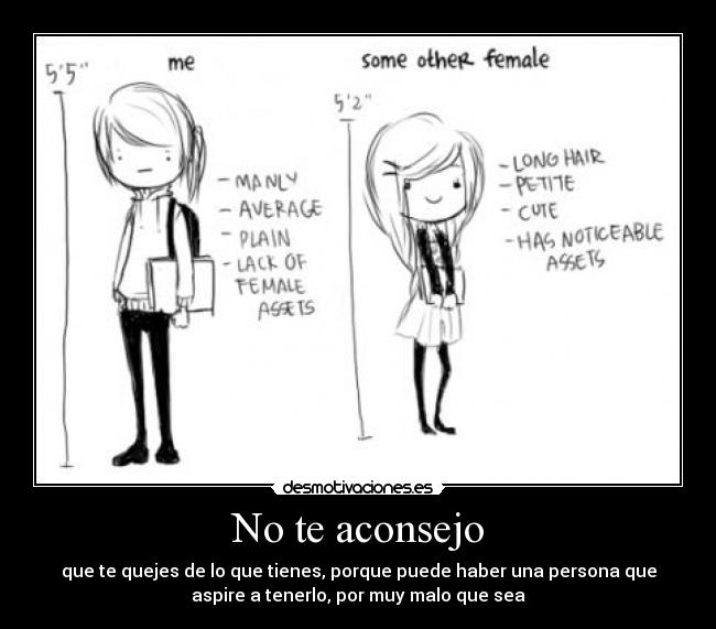 No te aconsejo - que te quejes de lo que tienes, porque puede haber una persona que
aspire a tenerlo, por muy malo que sea