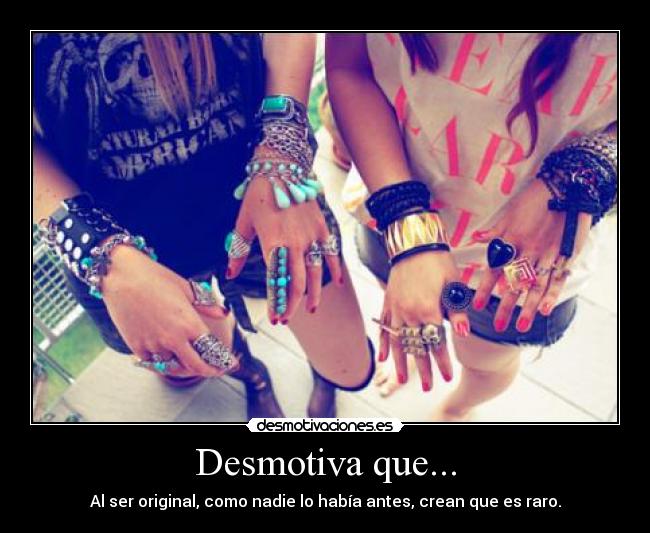 Desmotiva que... - Al ser original, como nadie lo había antes, crean que es raro.