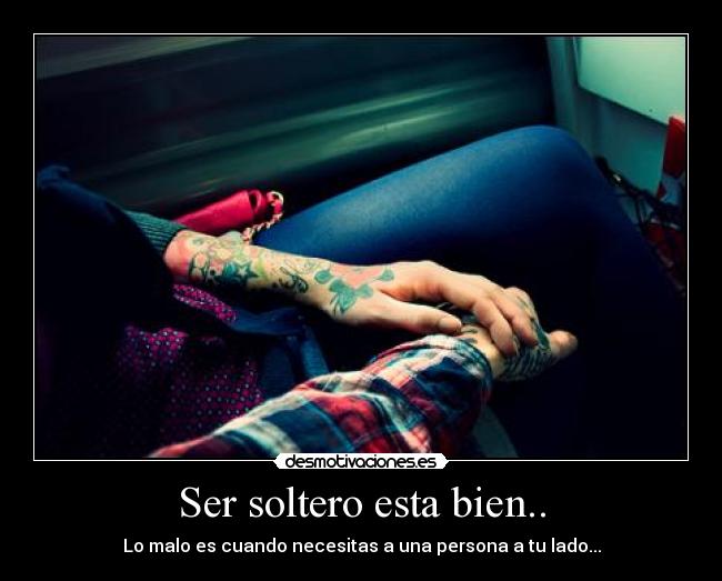 Ser soltero esta bien.. - Lo malo es cuando necesitas a una persona a tu lado...
