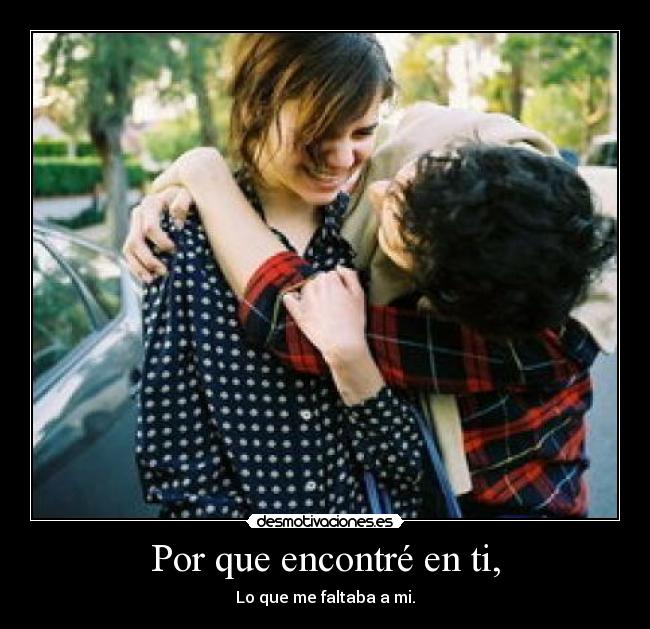 Por que encontré en ti, - Lo que me faltaba a mi.