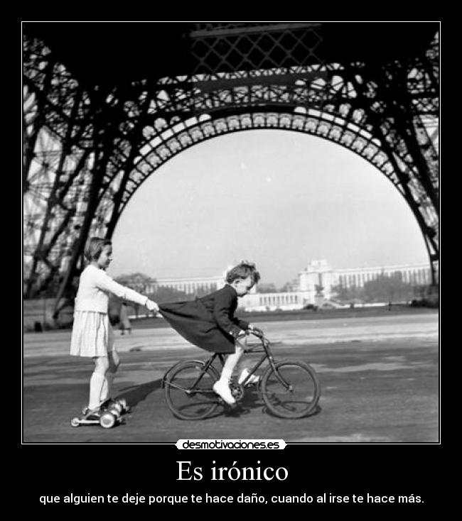 Es irónico - que alguien te deje porque te hace daño, cuando al irse te hace más.