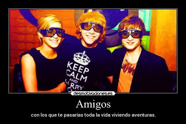 Amigos - con los que te pasarías toda la vida viviendo aventuras.