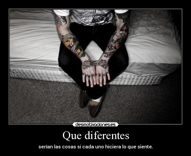 Que diferentes - serían las cosas si cada uno hiciera lo que siente.