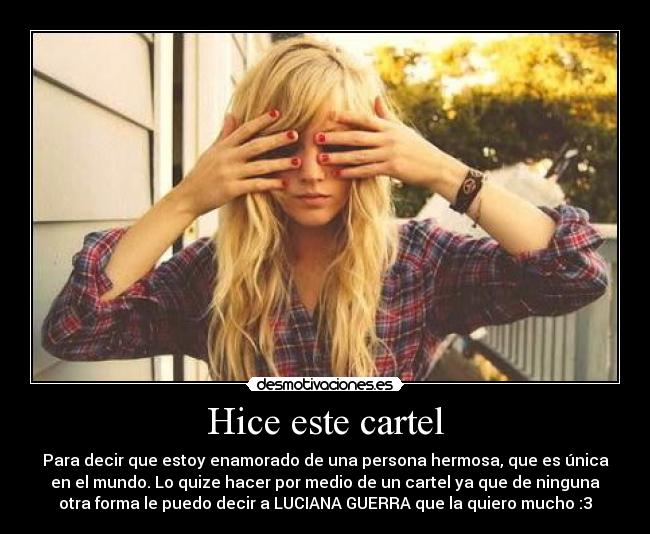 Hice este cartel - Para decir que estoy enamorado de una persona hermosa, que es única
en el mundo. Lo quize hacer por medio de un cartel ya que de ninguna
otra forma le puedo decir a LUCIANA GUERRA que la quiero mucho :3