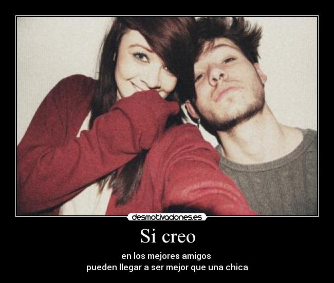 Si creo - en los mejores amigos
pueden llegar a ser mejor que una chica