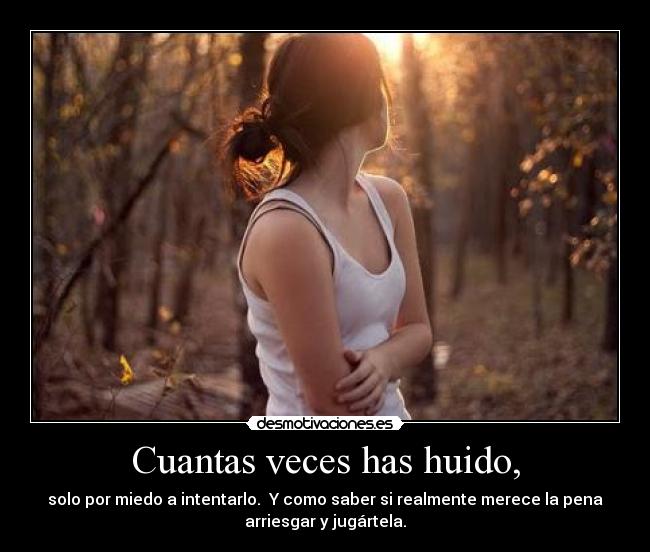 Cuantas veces has huido, - solo por miedo a intentarlo.  Y como saber si realmente merece la pena
arriesgar y jugártela.