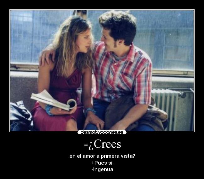 -¿Crees - en el amor a primera vista?
+Pues sí.
-Ingenua