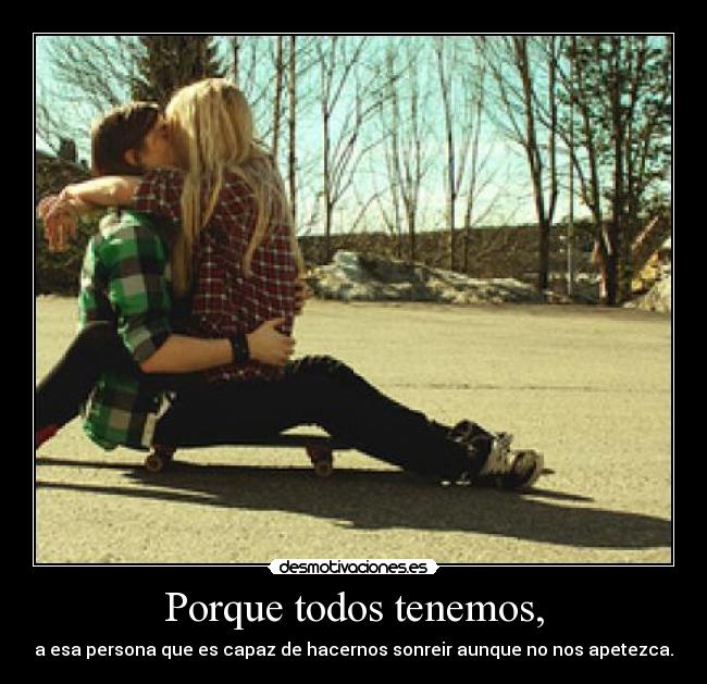 Porque todos tenemos, - a esa persona que es capaz de hacernos sonreir aunque no nos apetezca.