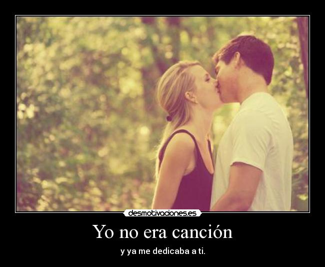 Yo no era canción - y ya me dedicaba a ti.