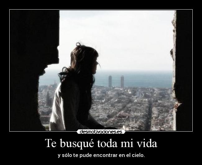 Te busqué toda mi vida - y sólo te pude encontrar en el cielo.