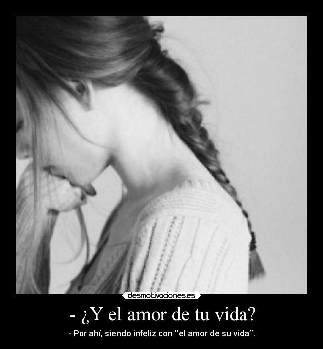 - ¿Y el amor de tu vida? - - Por ahí, siendo infeliz con el amor de su vida.