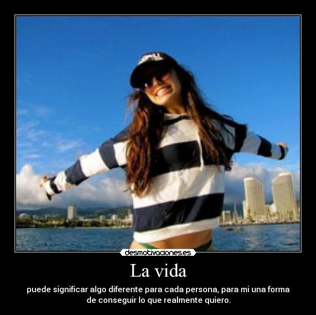 La vida - puede significar algo diferente para cada persona, para mi una forma
de conseguir lo que realmente quiero.