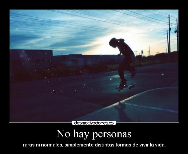 No hay personas - raras ni normales, simplemente distintas formas de vivir la vida.