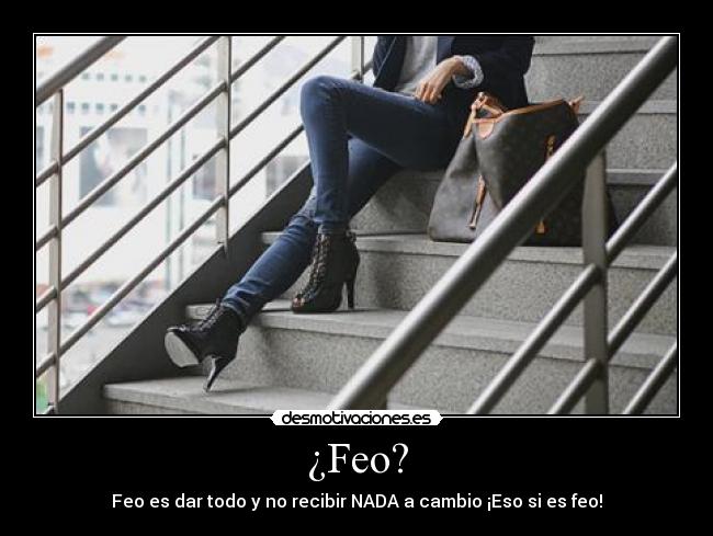 ¿Feo? - Feo es dar todo y no recibir NADA a cambio ¡Eso si es feo!