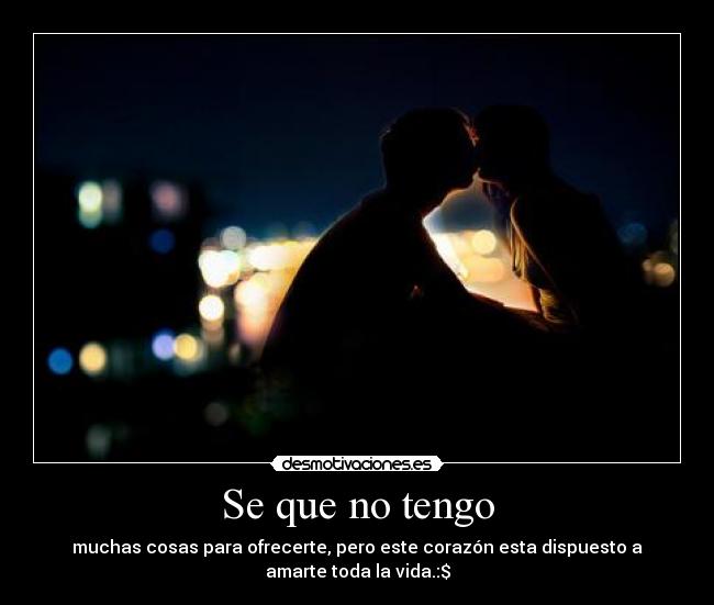 Se que no tengo - muchas cosas para ofrecerte, pero este corazón esta dispuesto a
amarte toda la vida.:$
