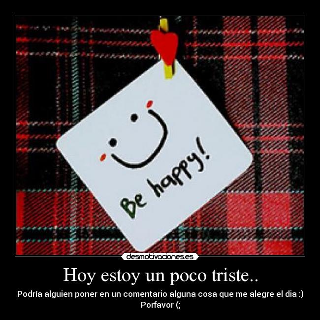 Hoy estoy un poco triste.. - Podría alguien poner en un comentario alguna cosa que me alegre el dia :)
Porfavor (;
