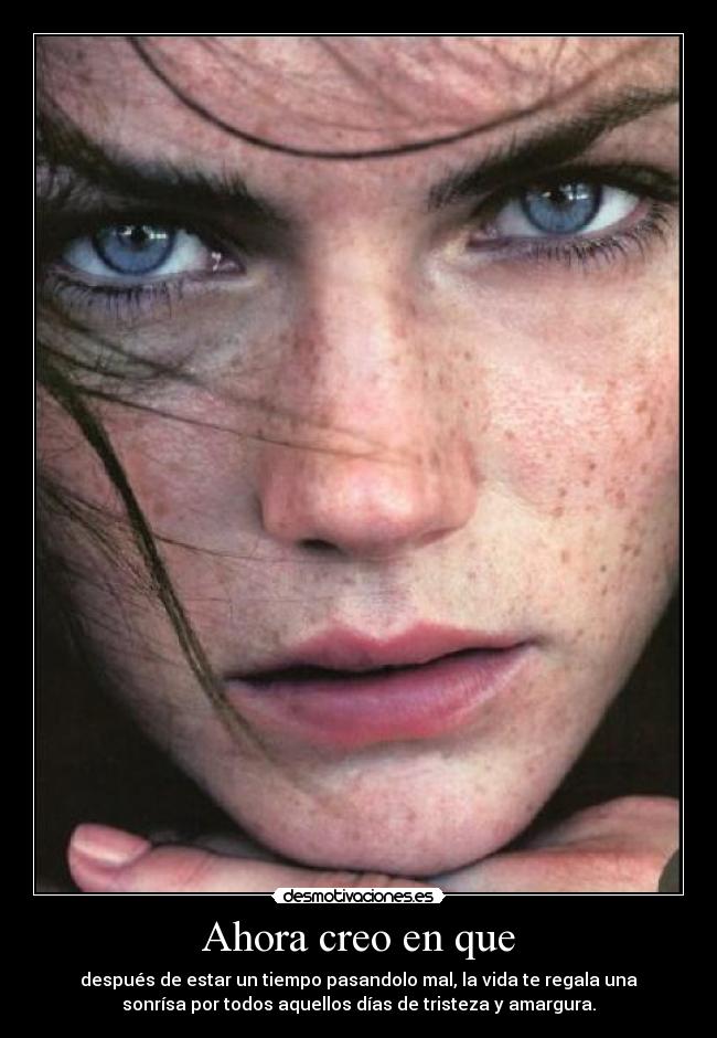 Ahora creo en que - después de estar un tiempo pasandolo mal, la vida te regala una
sonrísa por todos aquellos días de tristeza y amargura.
