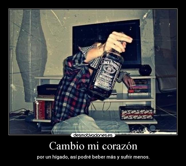 Cambio mi corazón - por un hígado, así podré beber más y sufrir menos.