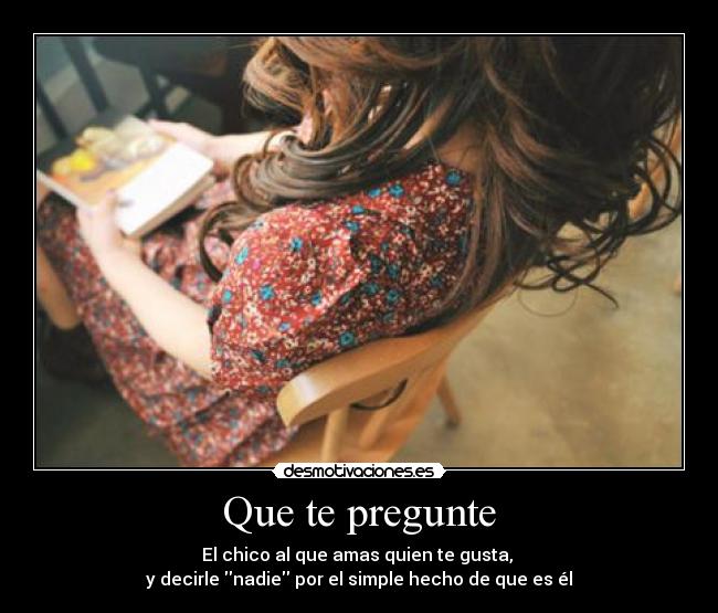 Que te pregunte - El chico al que amas quien te gusta, 
y decirle nadie por el simple hecho de que es él