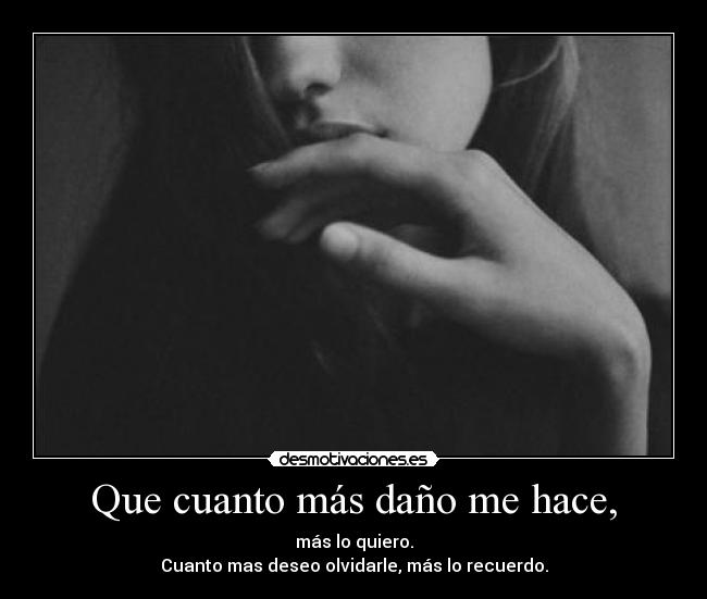 Que cuanto más daño me hace, - más lo quiero.
Cuanto mas deseo olvidarle, más lo recuerdo.