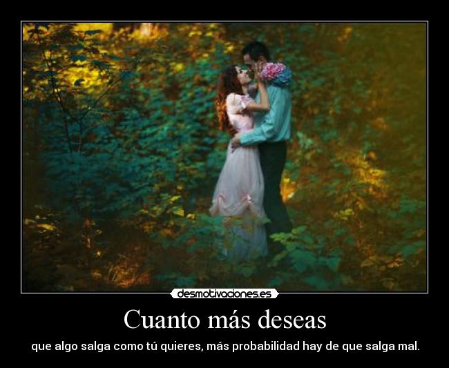 Cuanto más deseas - que algo salga como tú quieres, más probabilidad hay de que salga mal.