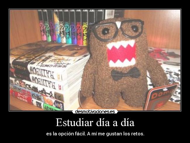 Estudiar día a día - es la opción fácil. A mí me gustan los retos.