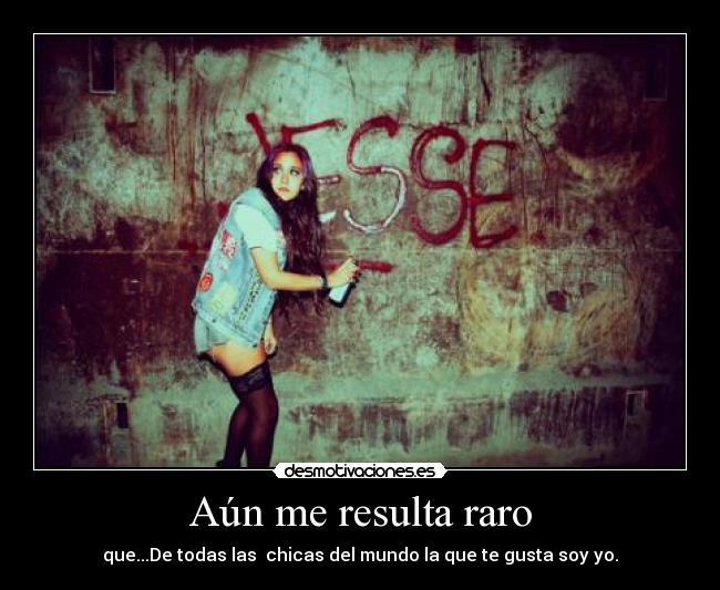 Aún me resulta raro - que...De todas las chicas del mundo la que te gusta soy yo.