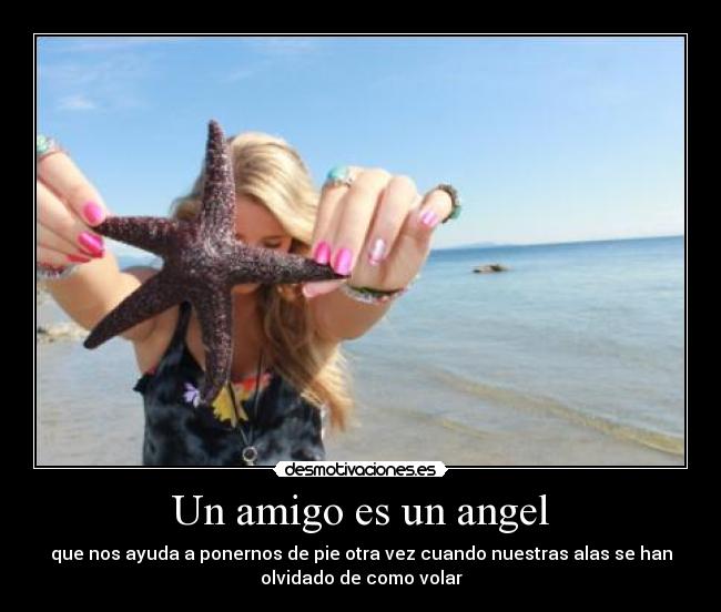 Un amigo es un angel - que nos ayuda a ponernos de pie otra vez cuando nuestras alas se han
olvidado de como volar